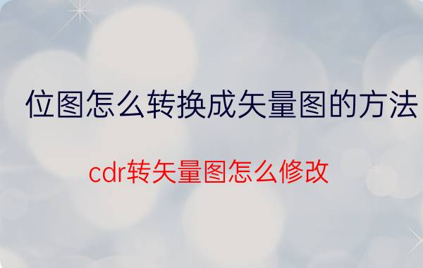 位图怎么转换成矢量图的方法 cdr转矢量图怎么修改？